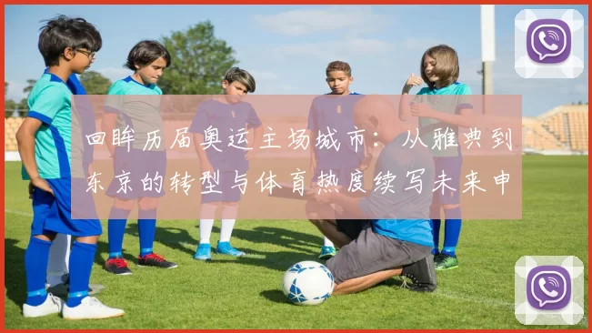 回眸历届奥运主场城市：从雅典到东京的转型与体育热度续写未来申办