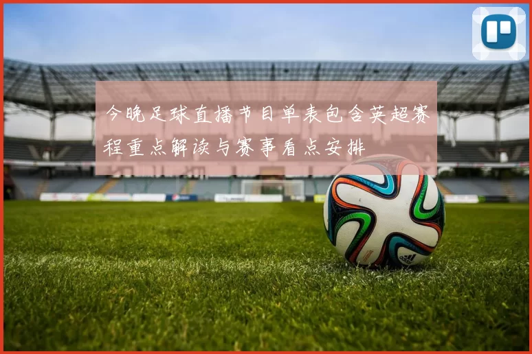 今晚足球直播节目单表包含英超赛程重点解读与赛事看点安排