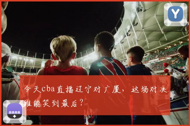 今天cba直播辽宁对广厦，这场对决谁能笑到最后？