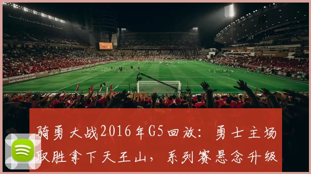骑勇大战2016年G5回放：勇士主场取胜拿下天王山，系列赛悬念升级