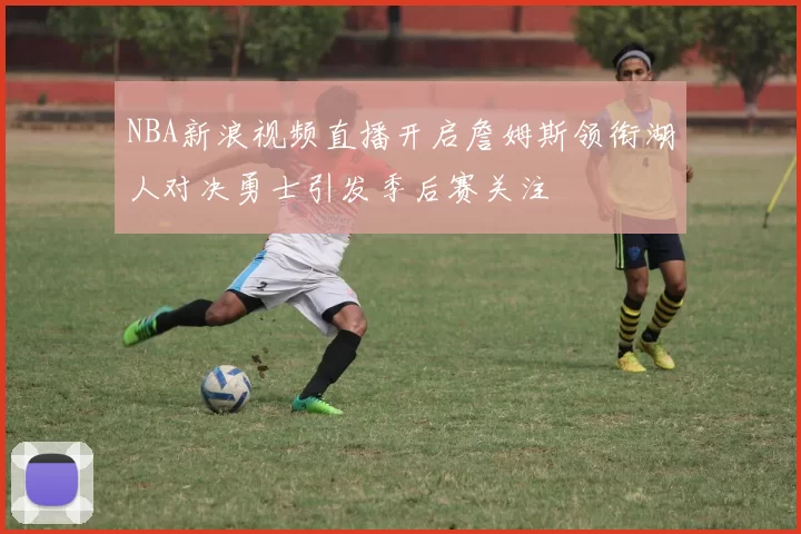 NBA新浪视频直播开启詹姆斯领衔湖人对决勇士引发季后赛关注
