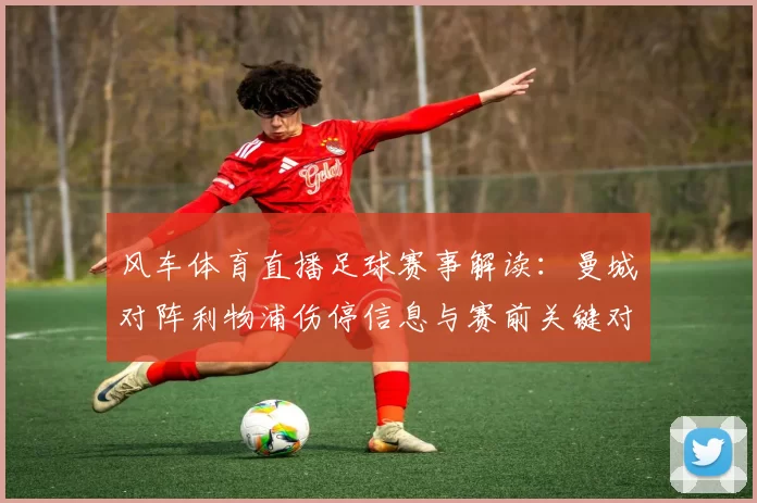 风车体育直播足球赛事解读：曼城对阵利物浦伤停信息与赛前关键对位