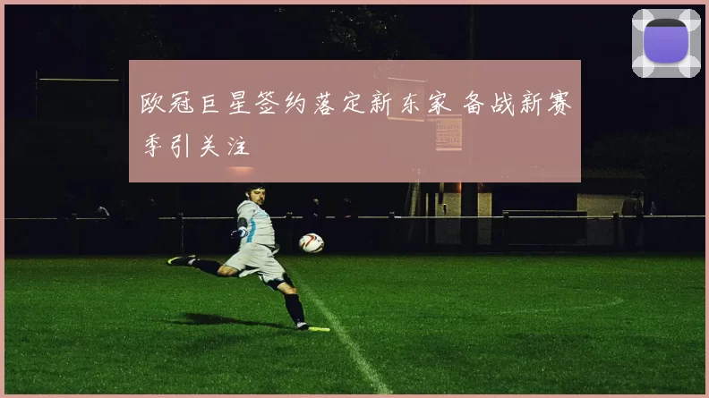 欧冠巨星签约落定新东家 备战新赛季引关注