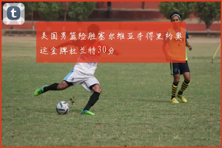 美国男篮险胜塞尔维亚夺得里约奥运金牌杜兰特30分
