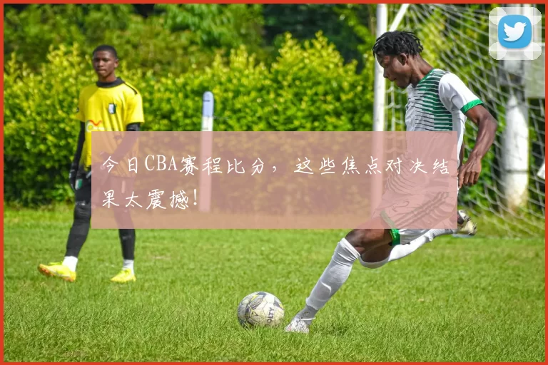 今日CBA赛程比分，这些焦点对决结果太震撼！