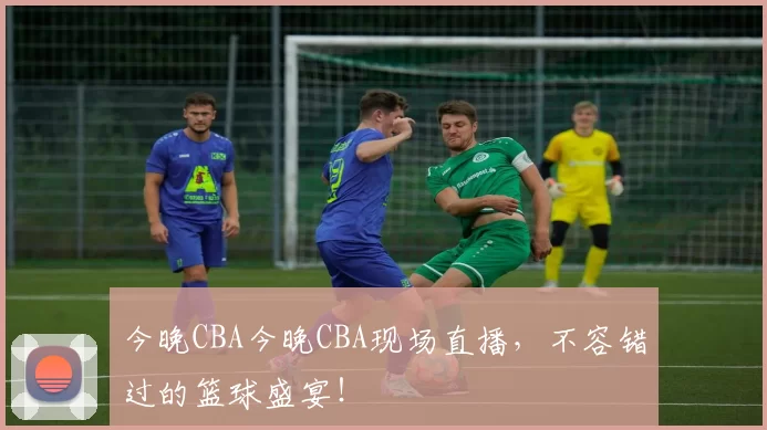 今晚CBA今晚CBA现场直播，不容错过的篮球盛宴！