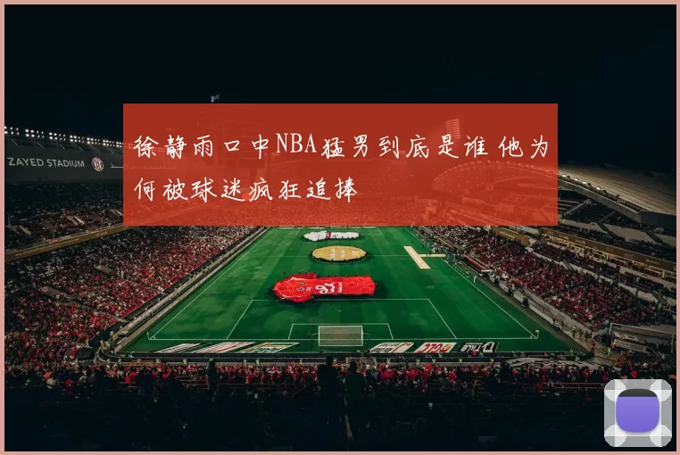 徐静雨口中NBA猛男到底是谁 他为何被球迷疯狂追捧