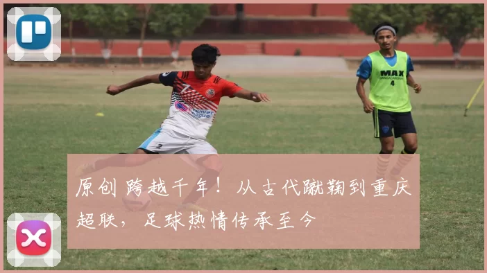 原创 跨越千年！从古代蹴鞠到重庆超联，足球热情传承至今