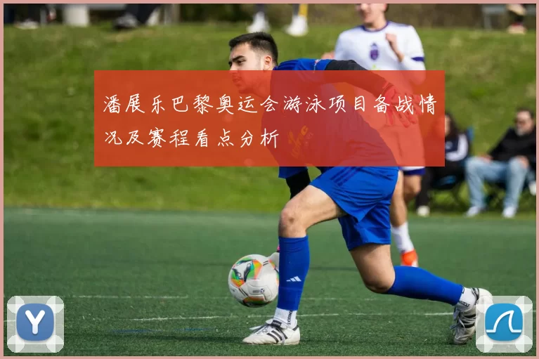 潘展乐巴黎奥运会游泳项目备战情况及赛程看点分析