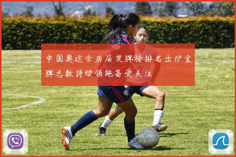 中国奥运会历届奖牌榜排名出炉金牌总数持续领跑备受关注