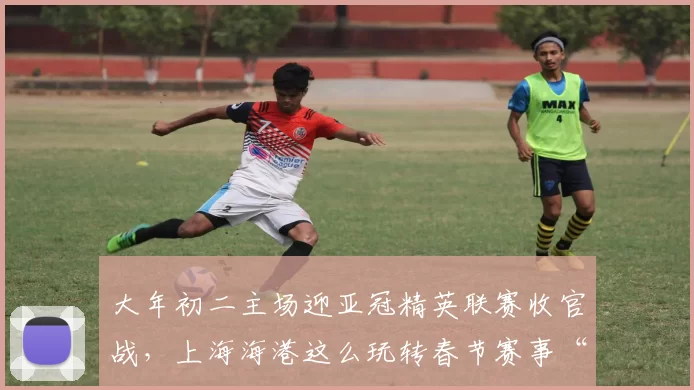 大年初二主场迎亚冠精英联赛收官战，上海海港这么玩转春节赛事“票根经济”