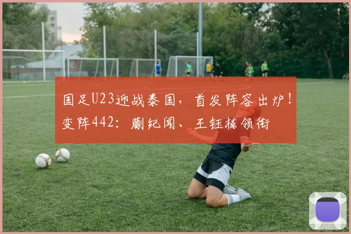 国足U23迎战泰国，首发阵容出炉！变阵442：蒯纪闻、王钰栋领衔