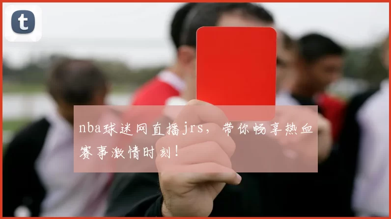 nba球迷网直播jrs，带你畅享热血赛事激情时刻！